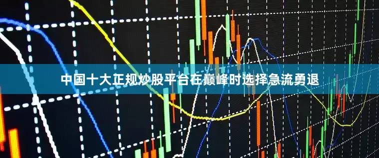 中国十大正规炒股平台在巅峰时选择急流勇退
