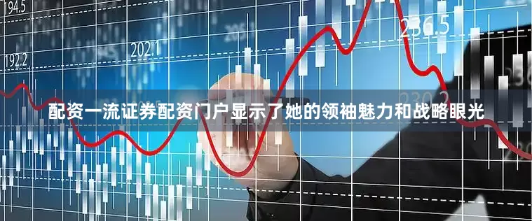 配资一流证券配资门户显示了她的领袖魅力和战略眼光
