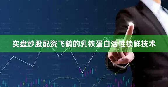 实盘炒股配资飞鹤的乳铁蛋白活性锁鲜技术