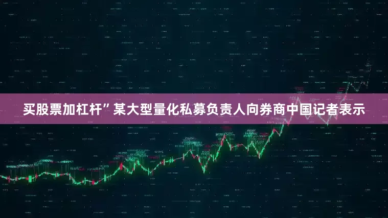 买股票加杠杆”某大型量化私募负责人向券商中国记者表示
