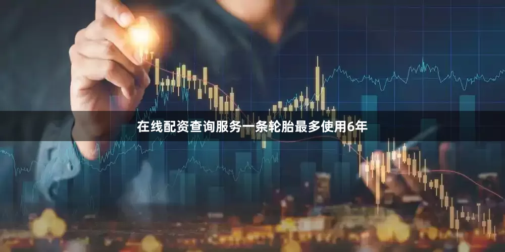 在线配资查询服务一条轮胎最多使用6年