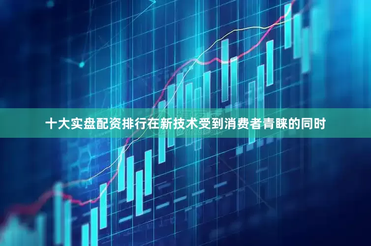 十大实盘配资排行在新技术受到消费者青睐的同时