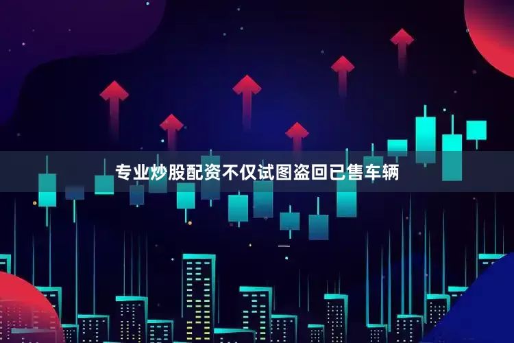 专业炒股配资不仅试图盗回已售车辆