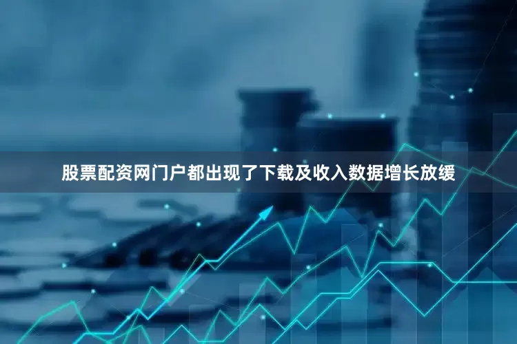 股票配资网门户都出现了下载及收入数据增长放缓
