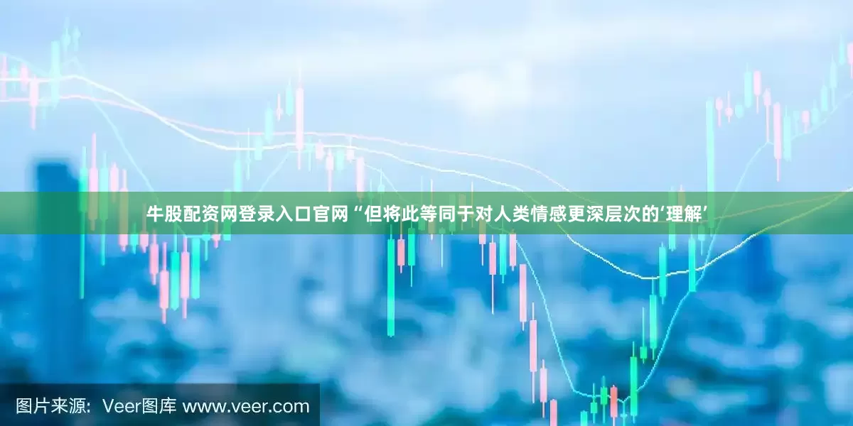牛股配资网登录入口官网“但将此等同于对人类情感更深层次的‘理解’