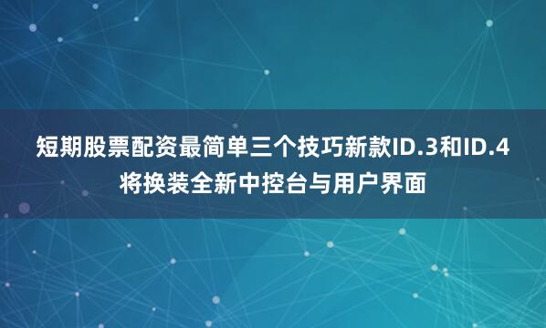 短期股票配资最简单三个技巧新款ID.3和ID.4将换装全新中控台与用户界面