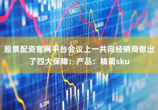 股票配资官网平台会议上一共向经销商做出了四大保障：产品：精简sku