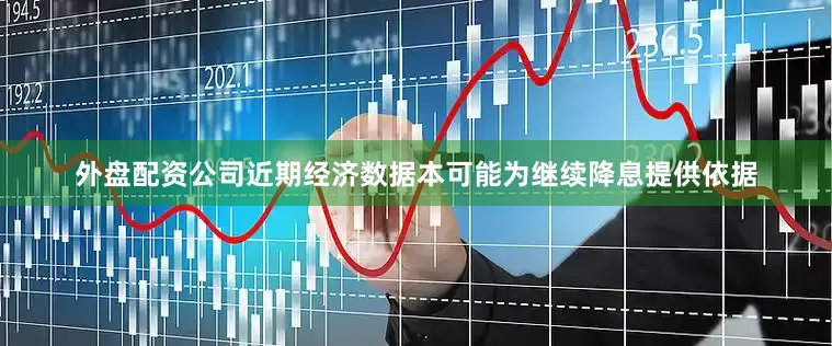 外盘配资公司近期经济数据本可能为继续降息提供依据