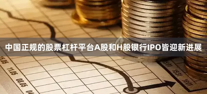 中国正规的股票杠杆平台A股和H股银行IPO皆迎新进展