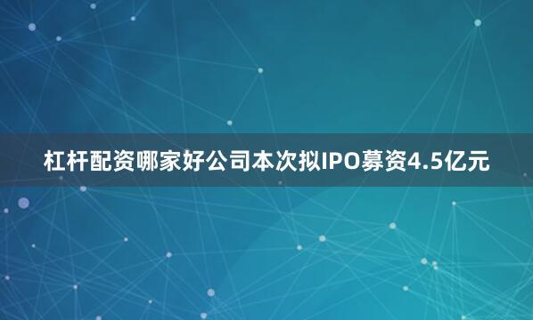 杠杆配资哪家好公司本次拟IPO募资4.5亿元