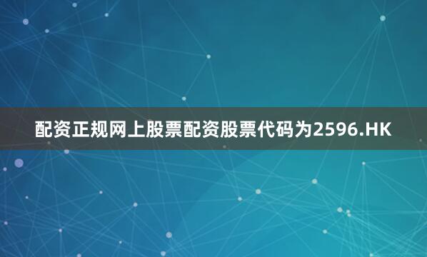 配资正规网上股票配资股票代码为2596.HK