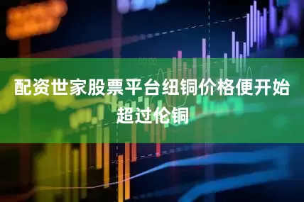 配资世家股票平台纽铜价格便开始超过伦铜