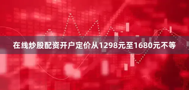 在线炒股配资开户定价从1298元至1680元不等