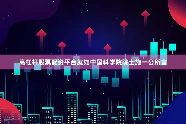 高杠杆股票配资平台就如中国科学院院士施一公所言