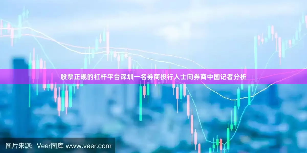股票正规的杠杆平台深圳一名券商投行人士向券商中国记者分析