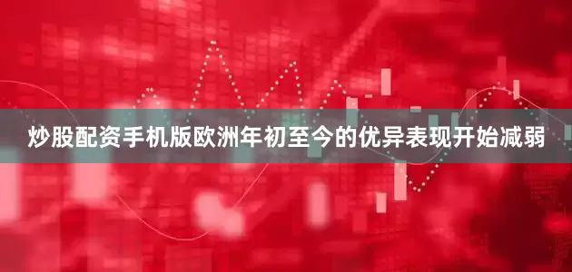 炒股配资手机版欧洲年初至今的优异表现开始减弱