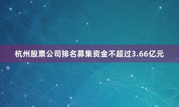 杭州股票公司排名募集资金不超过3.66亿元
