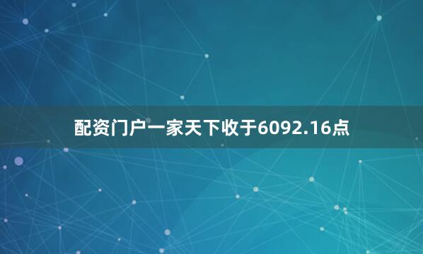 配资门户一家天下收于6092.16点