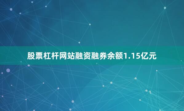 股票杠杆网站融资融券余额1.15亿元