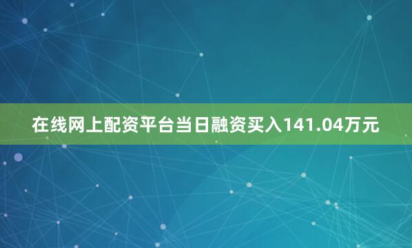 在线网上配资平台当日融资买入141.04万元