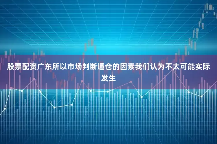 股票配资广东所以市场判断逼仓的因素我们认为不太可能实际发生