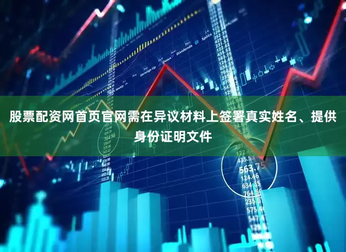 股票配资网首页官网需在异议材料上签署真实姓名、提供身份证明文件