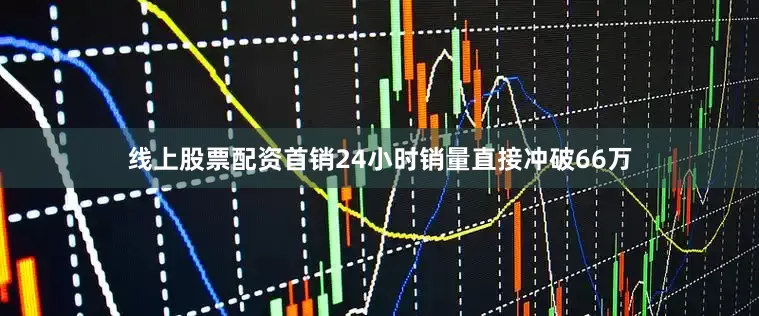 线上股票配资首销24小时销量直接冲破66万