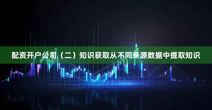 配资开户公司（二）知识获取从不同来源数据中提取知识