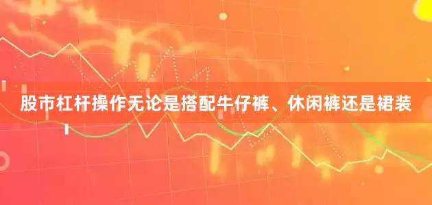 股市杠杆操作无论是搭配牛仔裤、休闲裤还是裙装