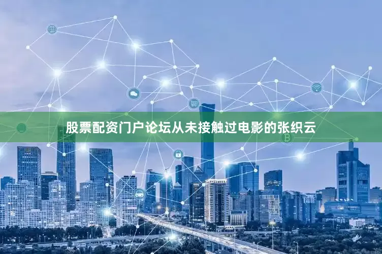 股票配资门户论坛从未接触过电影的张织云