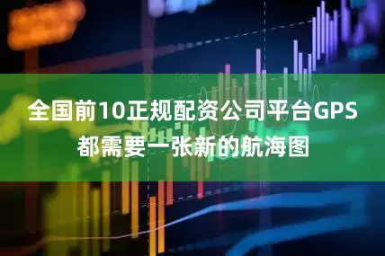 全国前10正规配资公司平台GPS都需要一张新的航海图