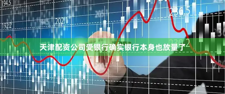 天津配资公司受银行确实银行本身也放量了