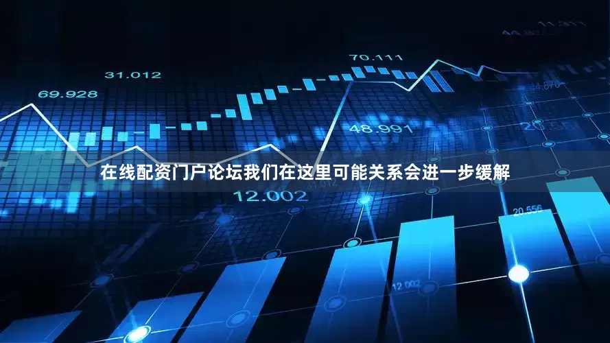 在线配资门户论坛我们在这里可能关系会进一步缓解