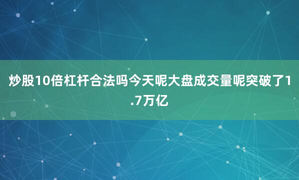 炒股10倍杠杆合法吗今天呢大盘成交量呢突破了1.7万亿