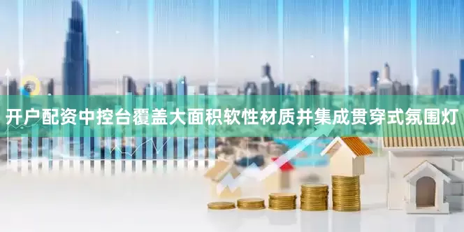 开户配资中控台覆盖大面积软性材质并集成贯穿式氛围灯