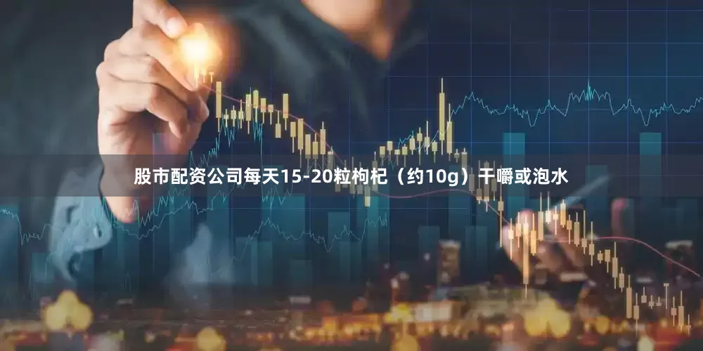 股市配资公司每天15-20粒枸杞（约10g）干嚼或泡水