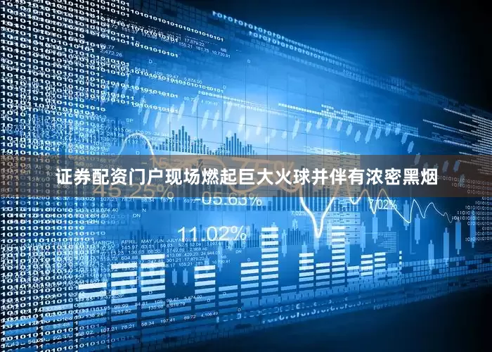 证券配资门户现场燃起巨大火球并伴有浓密黑烟