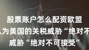 股票账户怎么配资欧盟成员国认为美国的关税威胁“绝对不可接受”