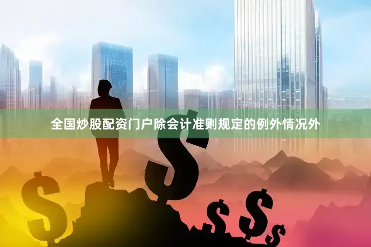 全国炒股配资门户除会计准则规定的例外情况外
