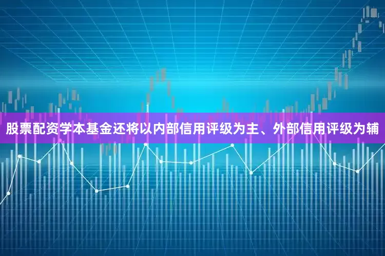 股票配资学本基金还将以内部信用评级为主、外部信用评级为辅