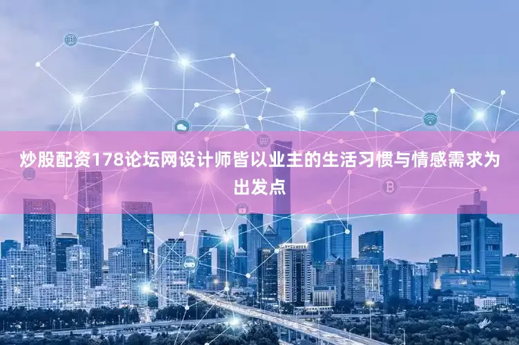 炒股配资178论坛网设计师皆以业主的生活习惯与情感需求为出发点