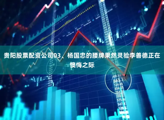 贵阳股票配资公司03、杨国忠的腰牌果然灵验李善德正在懊悔之际
