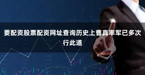 要配资股票配资网址查询历史上曹真率军已多次行此道