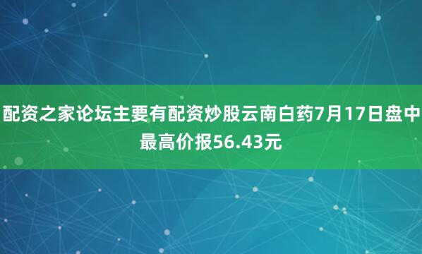 配资之家论坛主要有配资炒股云南白药7月17日盘中最高价报56.43元