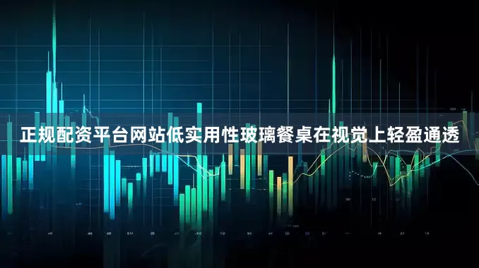 正规配资平台网站低实用性玻璃餐桌在视觉上轻盈通透