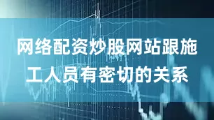网络配资炒股网站跟施工人员有密切的关系