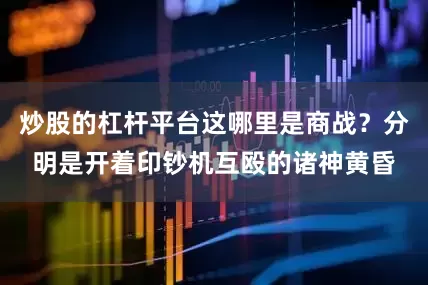 炒股的杠杆平台这哪里是商战？分明是开着印钞机互殴的诸神黄昏