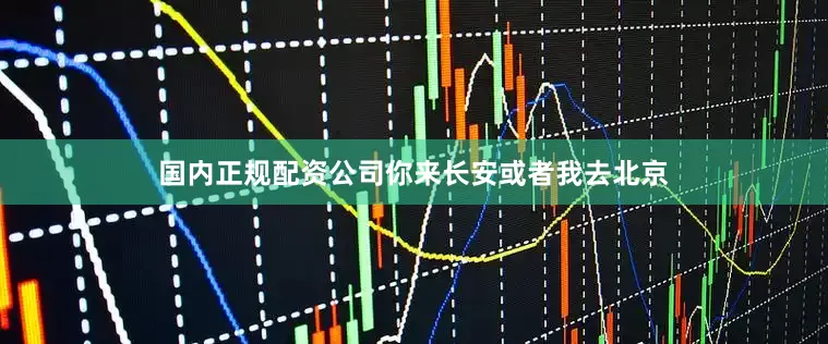 国内正规配资公司你来长安或者我去北京