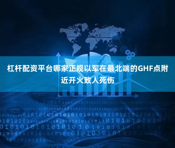 杠杆配资平台哪家正规以军在最北端的GHF点附近开火致人死伤
