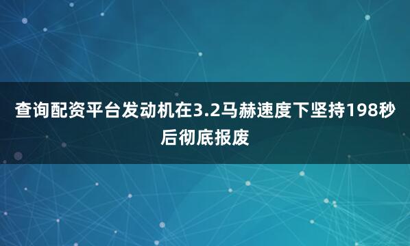 查询配资平台发动机在3.2马赫速度下坚持198秒后彻底报废